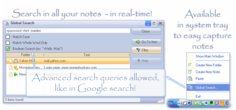 With All My Notes Organizer you can find your data instantly, search result is shown immediately, as-you-type! The app can be placed in to the Tray area, for your convenience With All My Notes Organizer you can find your data instantly, search result is shown immediately, as-you-type! The app can be placed in to the Tray area, for your convenience